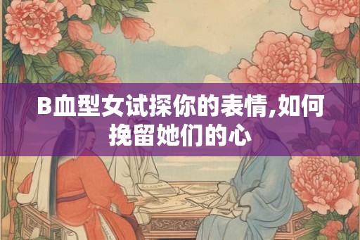 B血型女试探你的表情,如何挽留她们的心