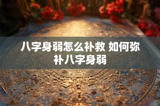 八字身弱怎么补救 如何弥补八字身弱 八字身弱怎么补救 如何弥补八字身弱