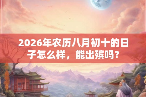 2026年农历八月初十的日子怎么样，能出殡吗？