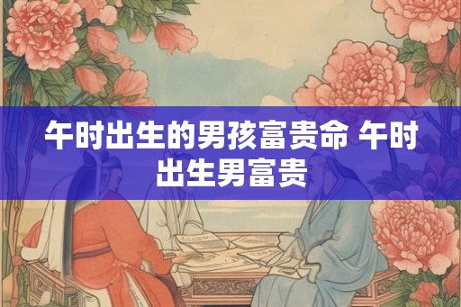 午时出生的男孩富贵命 午时出生男富贵
