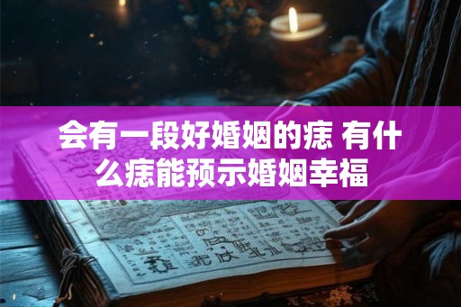 会有一段好婚姻的痣 有什么痣能预示婚姻幸福