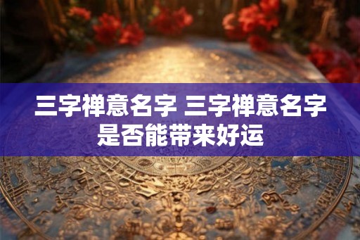 三字禅意名字 三字禅意名字是否能带来好运