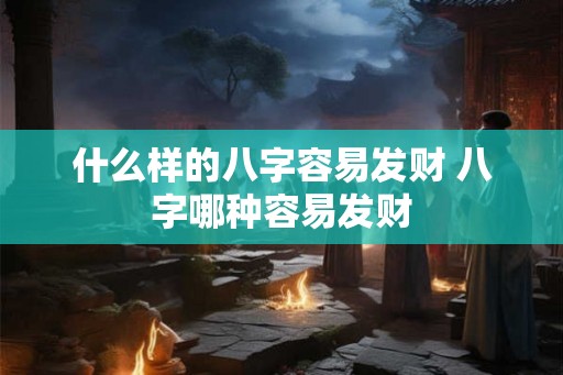 什么样的八字容易发财 八字哪种容易发财