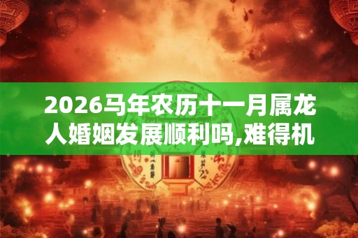 2026马年农历十一月属龙人婚姻发展顺利吗,难得机遇发展顺利 2026马年农历十一月属龙人婚姻发展顺利吗,难得机遇发展顺利