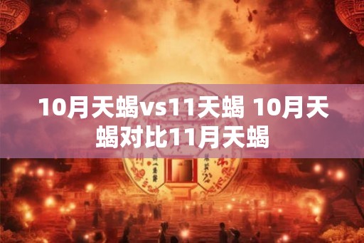 10月天蝎vs11天蝎 10月天蝎对比11月天蝎