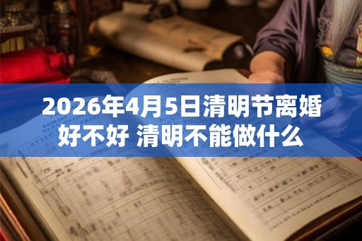 2026年4月5日清明节离婚好不好 清明不能做什么