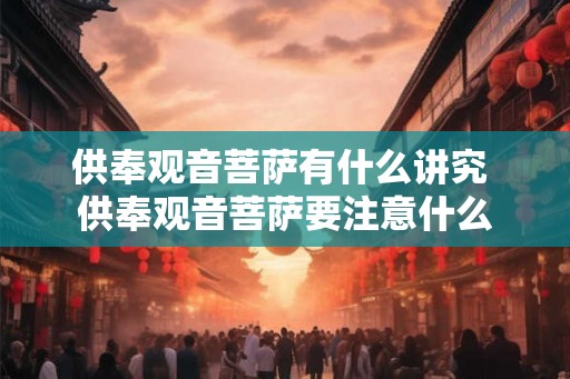 供奉观音菩萨有什么讲究 供奉观音菩萨要注意什么