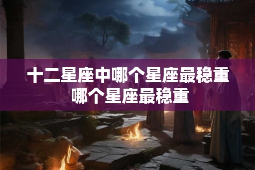 十二星座中哪个星座最稳重 哪个星座最稳重