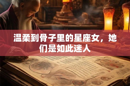 温柔到骨子里的星座女,她们是如此迷人 温柔到骨子里的星座女,她们是如此迷人