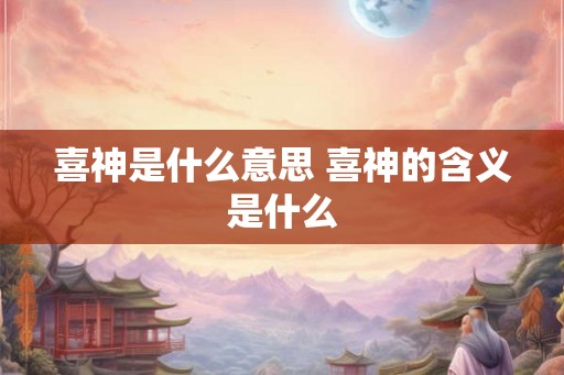 喜神是什么意思 喜神的含义是什么
