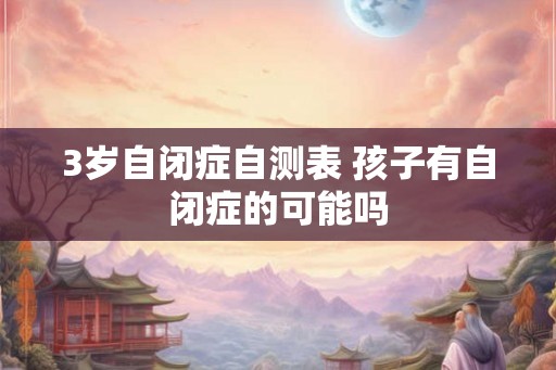 3岁自闭症自测表 孩子有自闭症的可能吗