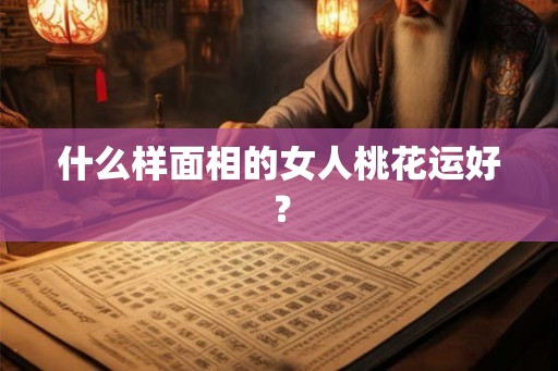 什么样面相的女人桃花运好? 什么样面相的女人桃花运好?