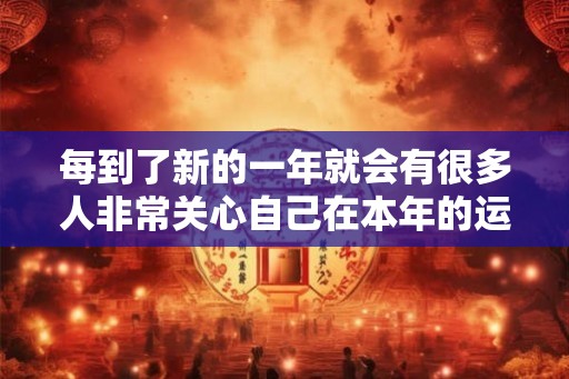 每到了新的一年就会有很多人非常关心自己在本年的运势好不好 每到了新的一年就会有很多人非常关心自己在本年的运势好不好