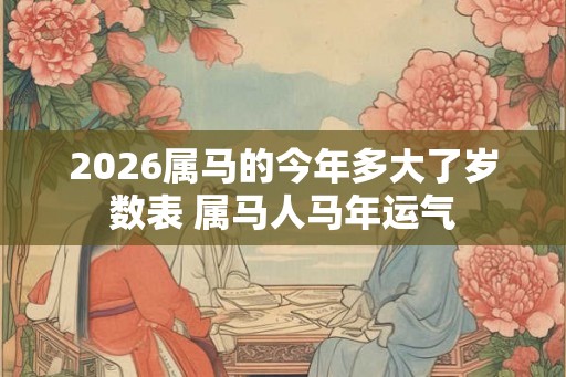 2026属马的今年多大了岁数表 属马人马年运气