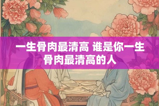 一生骨肉最清高 谁是你一生骨肉最清高的人 一生骨肉最清高 谁是你一生骨肉最清高的人