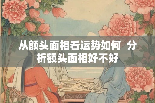 从额头面相看运势如何  分析额头面相好不好