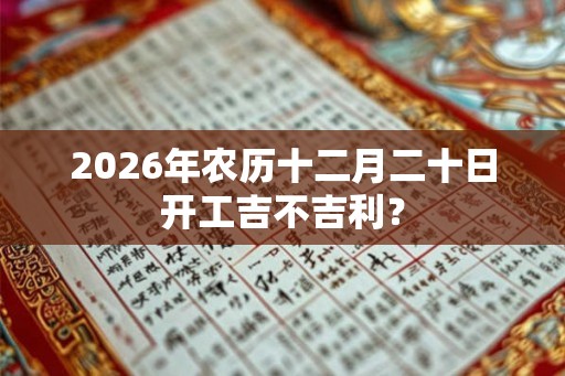 2026年农历十二月二十日开工吉不吉利？