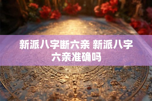 新派八字断六亲 新派八字六亲准确吗