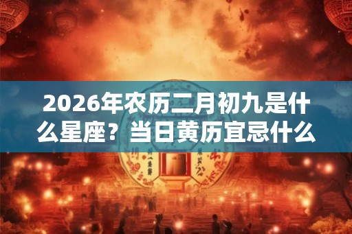 2026年农历二月初九是什么星座？当日黄历宜忌什么？