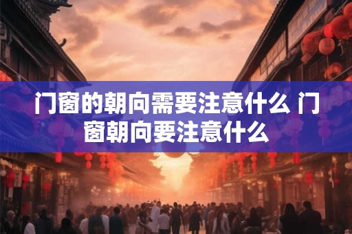 门窗的朝向需要注意什么 门窗朝向要注意什么