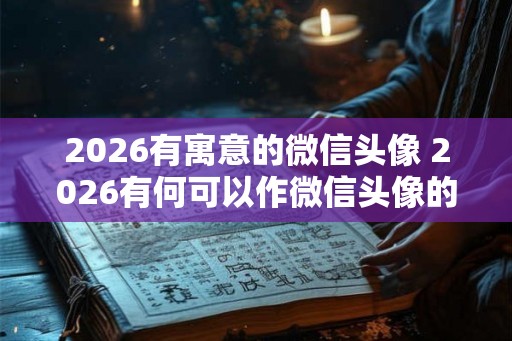 2026有寓意的微信头像 2026有何可以作微信头像的寓意