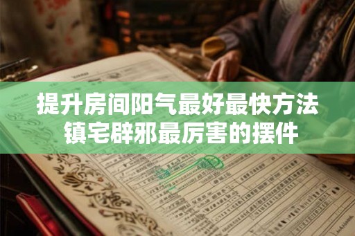 提升房间阳气最好最快方法 镇宅辟邪最厉害的摆件 提升房间阳气最好最快方法 镇宅辟邪最厉害的摆件