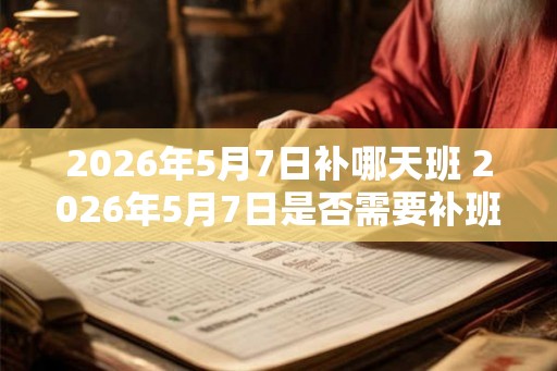 2026年5月7日补哪天班 2026年5月7日是否需要补班