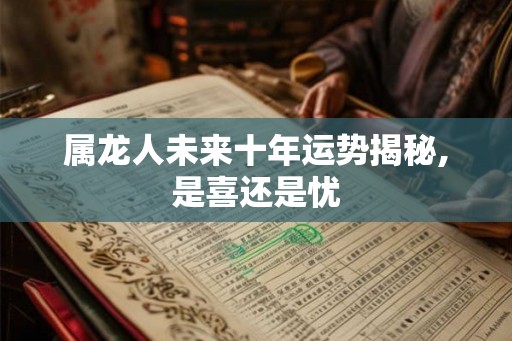 属龙人未来十年运势揭秘,是喜还是忧