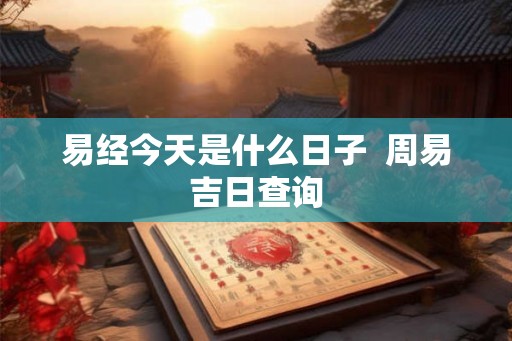 易经今天是什么日子 周易吉日查询 易经今天是什么日子 周易吉日查询