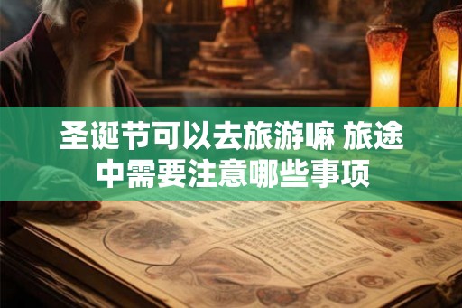 圣诞节可以去旅游嘛 旅途中需要注意哪些事项