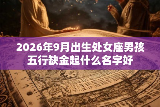 2026年9月出生处女座男孩五行缺金起什么名字好