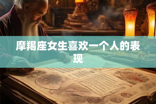 摩羯座女生喜欢一个人的表现