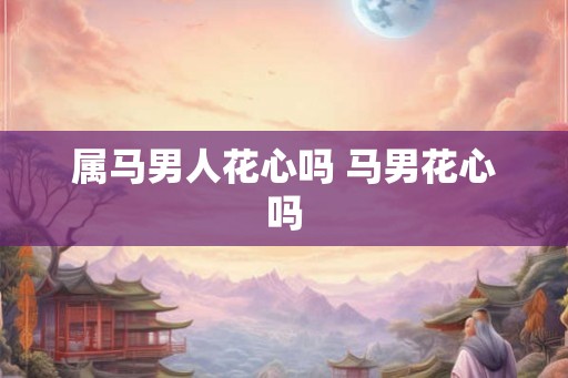 属马男人花心吗 马男花心吗