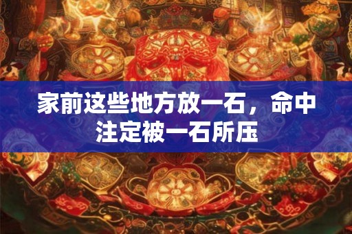家前这些地方放一石，命中注定被一石所压