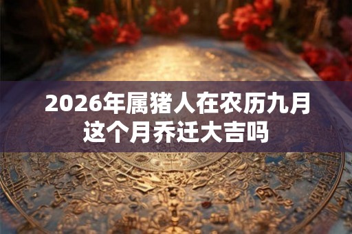 2026年属猪人在农历九月这个月乔迁大吉吗