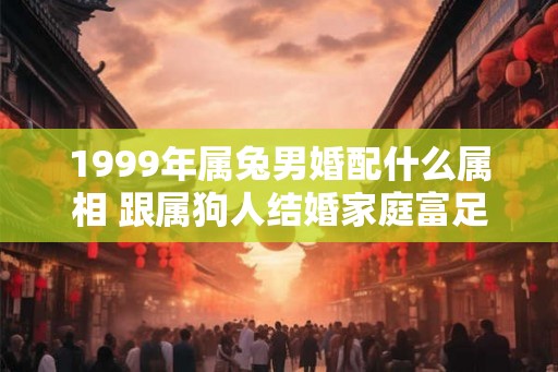 1999年属兔男婚配什么属相 跟属狗人结婚家庭富足安乐