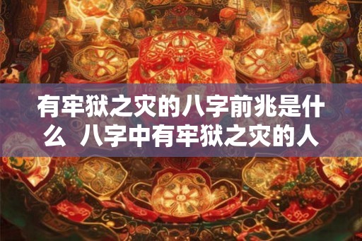 有牢狱之灾的八字前兆是什么 八字中有牢狱之灾的人怎么化解 有牢狱之灾的八字前兆是什么 八字中有牢狱之灾的人怎么化解