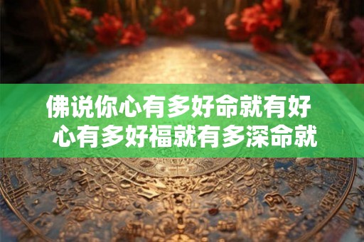 佛说你心有多好命就有好 心有多好福就有多深命就有多好 佛说你心有多好命就有好 心有多好福就有多深命就有多好