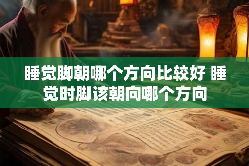 睡觉脚朝哪个方向比较好 睡觉时脚该朝向哪个方向