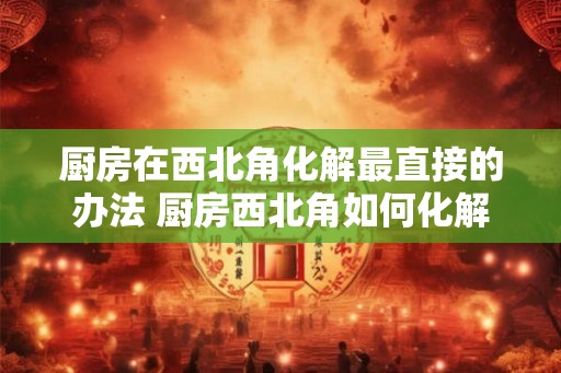 厨房在西北角化解最直接的办法 厨房西北角如何化解