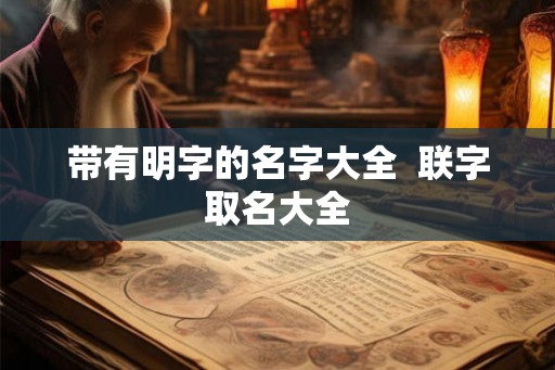 带有明字的名字大全 联字取名大全 带有明字的名字大全 联字取名大全