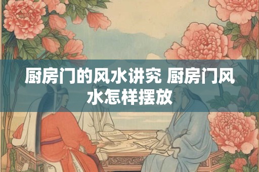 厨房门的风水讲究 厨房门风水怎样摆放