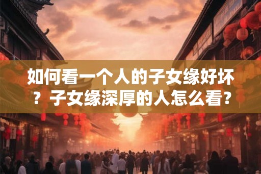 如何看一个人的子女缘好坏?子女缘深厚的人怎么看? 如何看一个人的子女缘好坏?子女缘深厚的人怎么看?