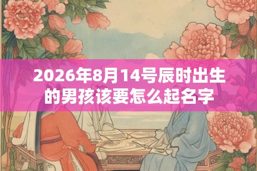 2026年8月14号辰时出生的男孩该要怎么起名字