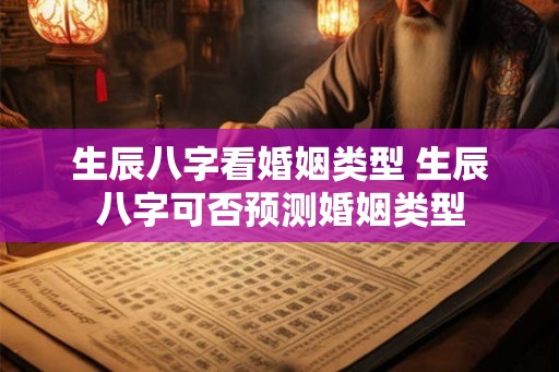 生辰八字看婚姻类型 生辰八字可否预测婚姻类型
