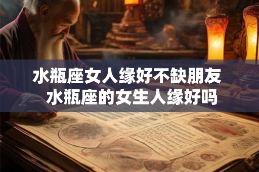 水瓶座女人缘好不缺朋友  水瓶座的女生人缘好吗