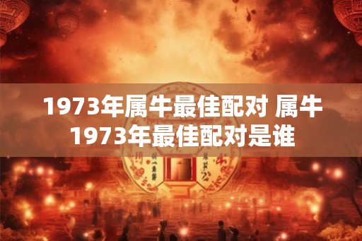 1973年属牛最佳配对 属牛1973年最佳配对是谁 1973年属牛最佳配对 属牛1973年最佳配对是谁