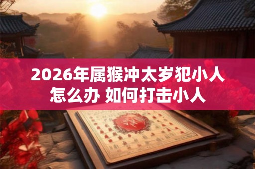 2026年属猴冲太岁犯小人怎么办 如何打击小人