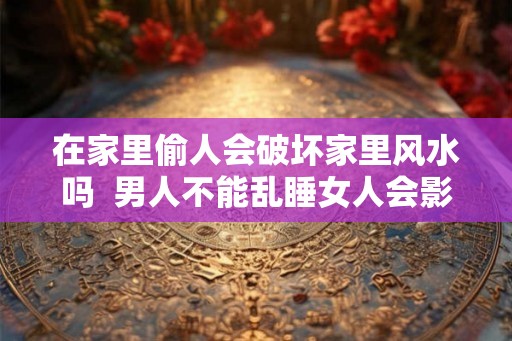 在家里偷人会破坏家里风水吗  男人不能乱睡女人会影响运势