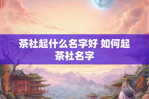 茶社起什么名字好 如何起茶社名字
